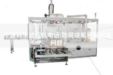 寧波利樂(lè)裝箱機(jī)電話(如何聯(lián)系客服解決問(wèn)題)