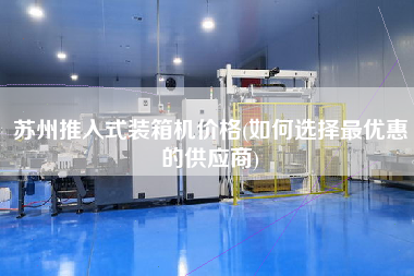 蘇州推入式裝箱機價格(如何選擇z優(yōu)惠的供應商)