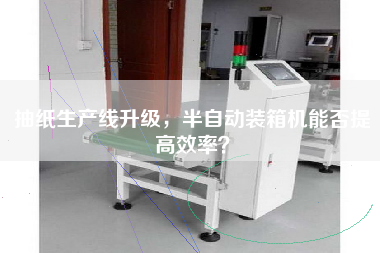 抽紙生產(chǎn)線升級(jí)，半自動(dòng)裝箱機(jī)能否提高效率？