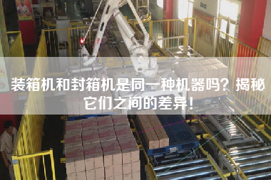 裝箱機(jī)和封箱機(jī)是同一種機(jī)器嗎？揭秘它們之間的差異！
